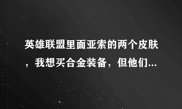 英雄联盟里面亚索的两个皮肤，我想买合金装备，但他们说合金装备用起不好操作啊，用起感觉反应慢，不顺手