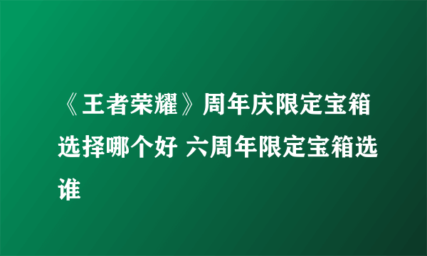 《王者荣耀》周年庆限定宝箱选择哪个好 六周年限定宝箱选谁