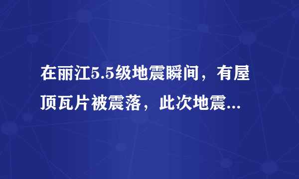 在丽江5.5级地震瞬间，有屋顶瓦片被震落，此次地震是否造成了人员伤亡？