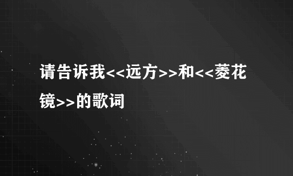 请告诉我<<远方>>和<<菱花镜>>的歌词