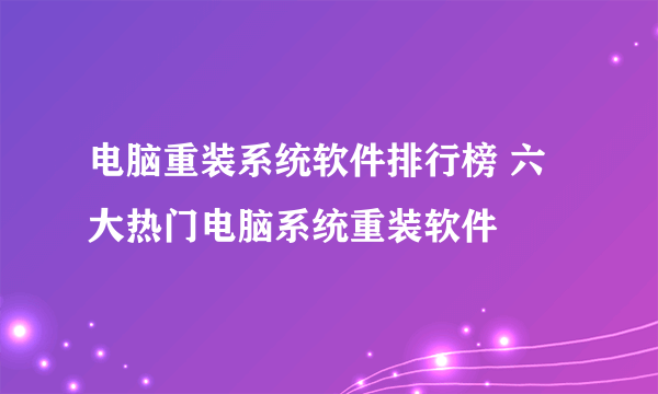 电脑重装系统软件排行榜 六大热门电脑系统重装软件