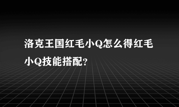 洛克王国红毛小Q怎么得红毛小Q技能搭配？