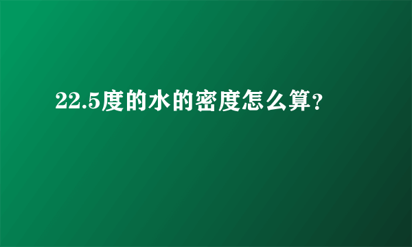 22.5度的水的密度怎么算？