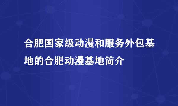 合肥国家级动漫和服务外包基地的合肥动漫基地简介