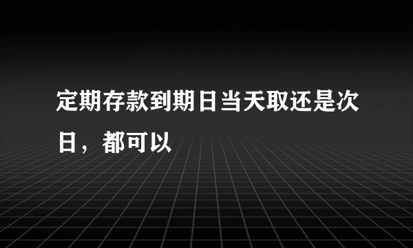 定期存款到期日当天取还是次日，都可以