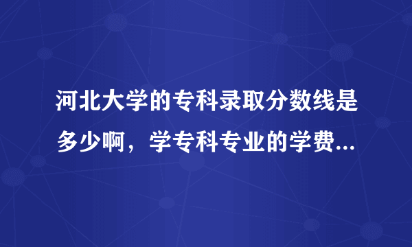 河北大学的专科录取分数线是多少啊，学专科专业的学费贵吗？感谢大家