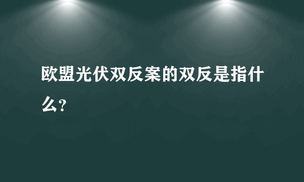 欧盟光伏双反案的双反是指什么？