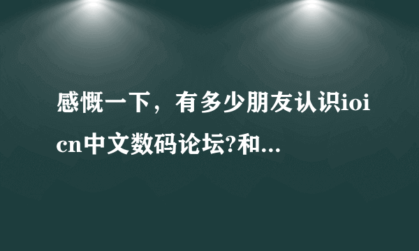 感慨一下，有多少朋友认识ioicn中文数码论坛?和口袋数码…