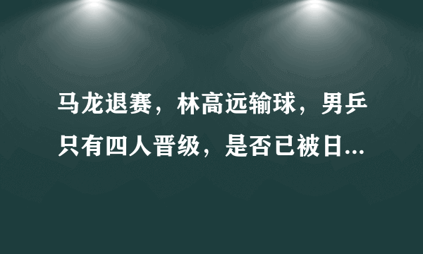 马龙退赛，林高远输球，男乒只有四人晋级，是否已被日本超越？