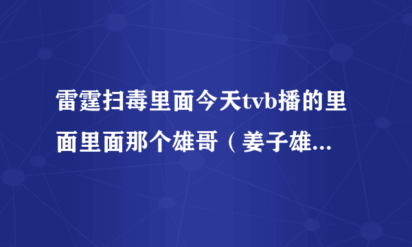 雷霆扫毒里面今天tvb播的里面里面那个雄哥（姜子雄）真名是什么？好熟悉的面孔啊