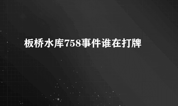 板桥水库758事件谁在打牌