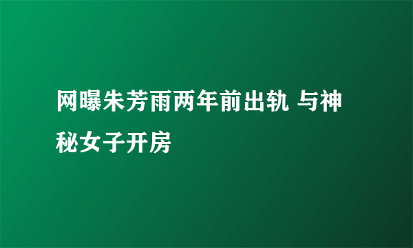 网曝朱芳雨两年前出轨 与神秘女子开房