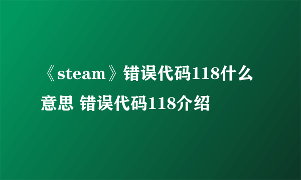 《steam》错误代码118什么意思 错误代码118介绍