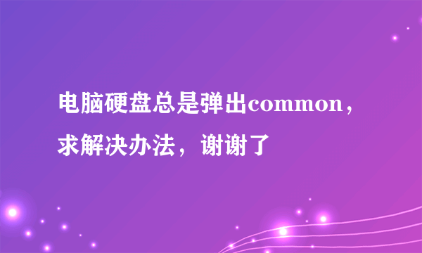 电脑硬盘总是弹出common，求解决办法，谢谢了