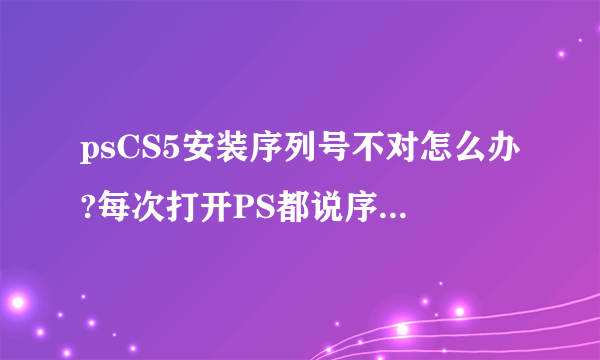 psCS5安装序列号不对怎么办?每次打开PS都说序列号不正确！求解