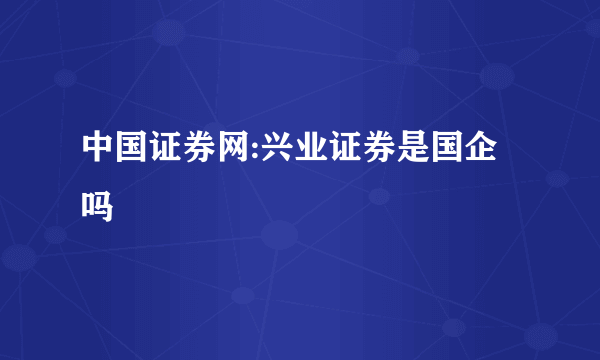 中国证券网:兴业证券是国企吗