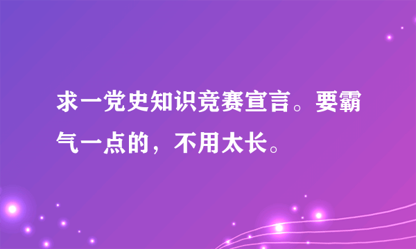 求一党史知识竞赛宣言。要霸气一点的，不用太长。