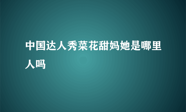 中国达人秀菜花甜妈她是哪里人吗