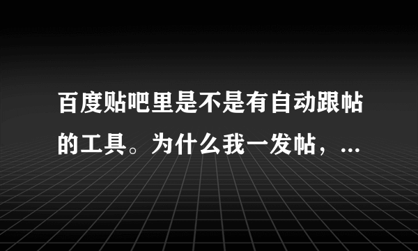 百度贴吧里是不是有自动跟帖的工具。为什么我一发帖，总有特别快的跟帖，而且都是乱七八糟的广告内容？