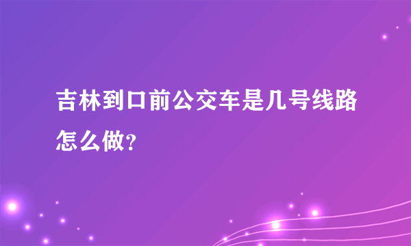 吉林到口前公交车是几号线路怎么做？