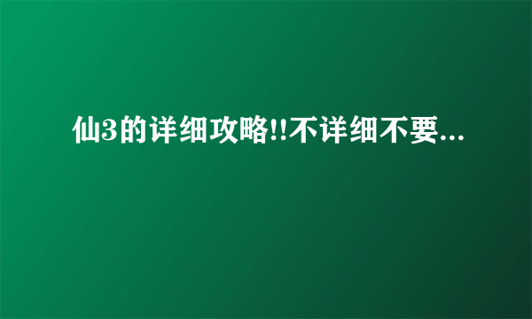 仙3的详细攻略!!不详细不要...