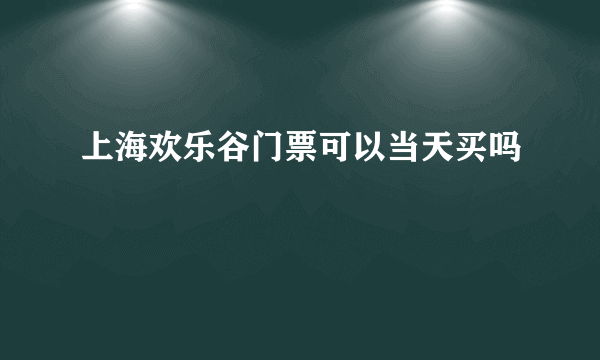 上海欢乐谷门票可以当天买吗