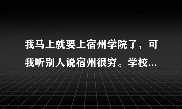 我马上就要上宿州学院了，可我听别人说宿州很穷。学校也不怎么好。是真的吗？