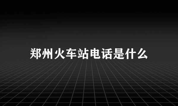 郑州火车站电话是什么