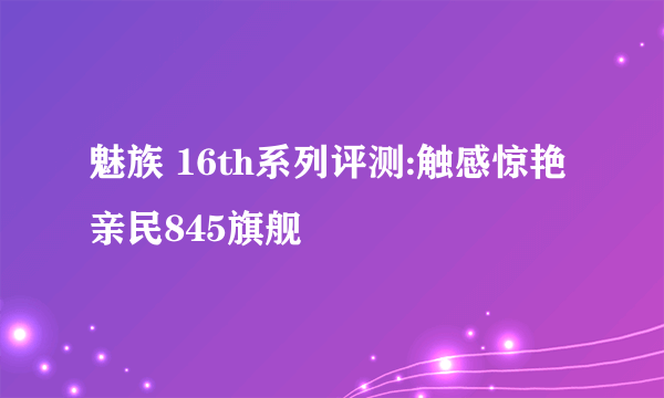 魅族 16th系列评测:触感惊艳 亲民845旗舰