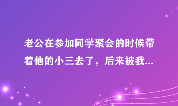 老公在参加同学聚会的时候带着他的小三去了，后来被我意外知道，我该怎么办？