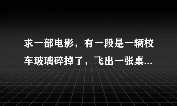 求一部电影，有一段是一辆校车玻璃碎掉了，飞出一张桌子撞到后面那辆车，里面全部人都出事了除了一个在捡