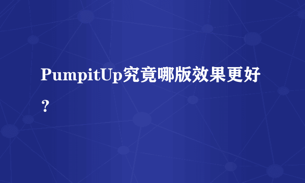 PumpitUp究竟哪版效果更好？