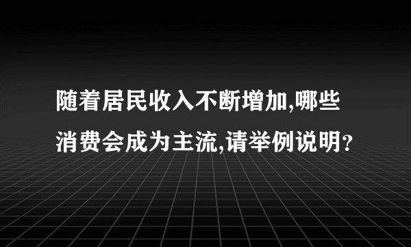 随着居民收入不断增加,哪些消费会成为主流,请举例说明？