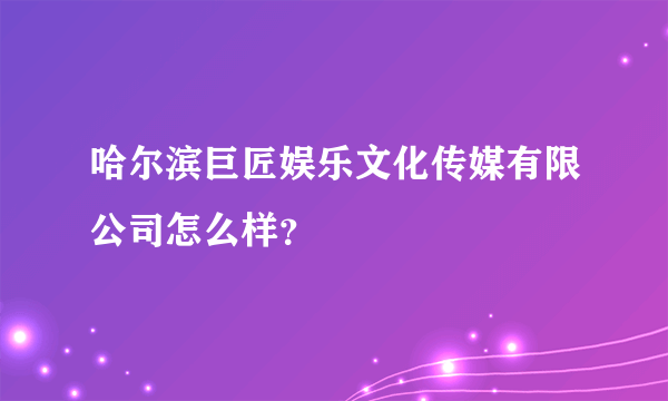 哈尔滨巨匠娱乐文化传媒有限公司怎么样？