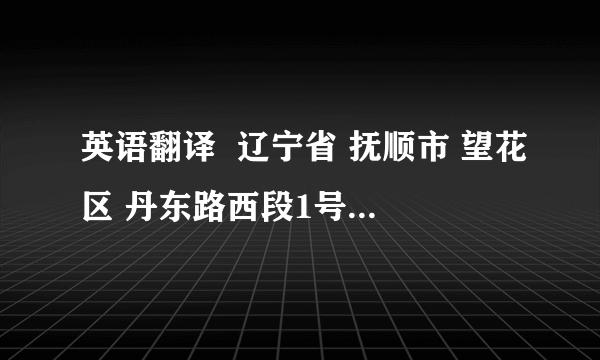 英语翻译  辽宁省 抚顺市 望花区 丹东路西段1号 辽宁石油化工大学 龙源公寓N座 123室  要符合英文习惯的翻译哦,什么从小地方到大地方的说...