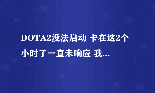 DOTA2没法启动 卡在这2个小时了一直未响应 我看CPU使用也不高 但卡的要死