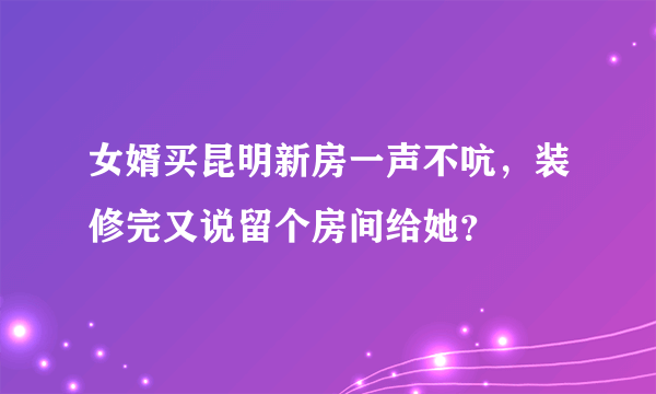 女婿买昆明新房一声不吭，装修完又说留个房间给她？