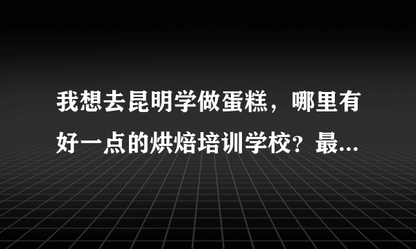 我想去昆明学做蛋糕，哪里有好一点的烘焙培训学校？最好是那种速成的短期班。打算去学一段时间顺便在昆明