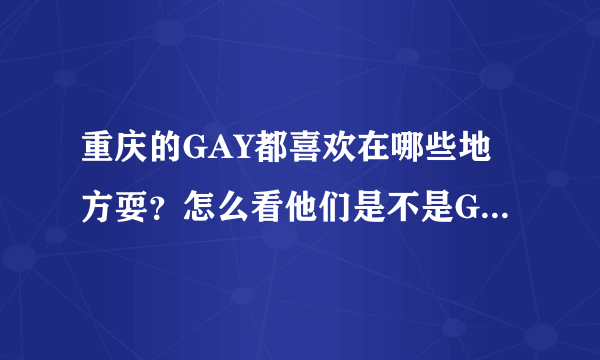 重庆的GAY都喜欢在哪些地方耍？怎么看他们是不是GAY呢？