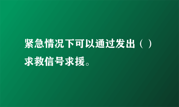 紧急情况下可以通过发出（）求救信号求援。