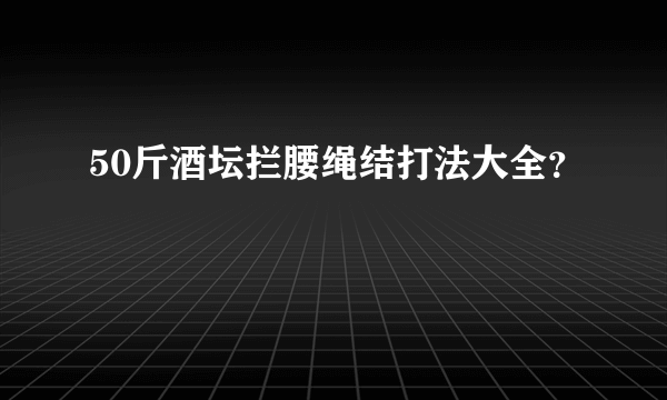 50斤酒坛拦腰绳结打法大全？