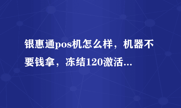 银惠通pos机怎么样，机器不要钱拿，冻结120激活返现250当天结，正规吗？