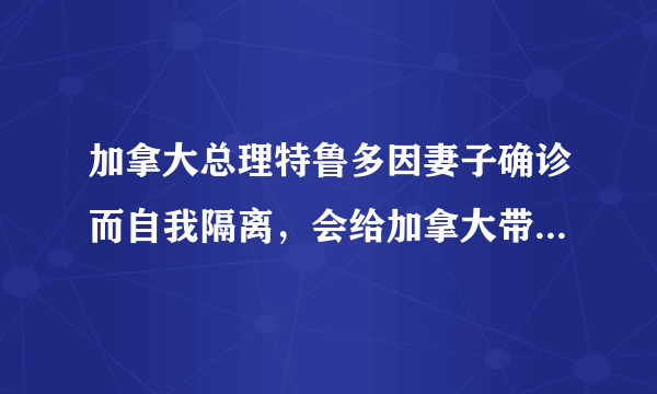 加拿大总理特鲁多因妻子确诊而自我隔离，会给加拿大带来多大的影响？