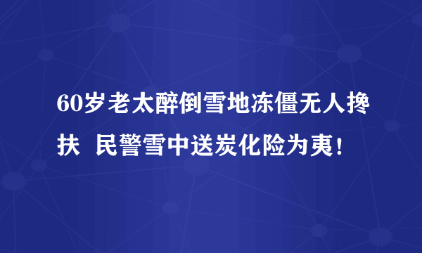 60岁老太醉倒雪地冻僵无人搀扶  民警雪中送炭化险为夷！