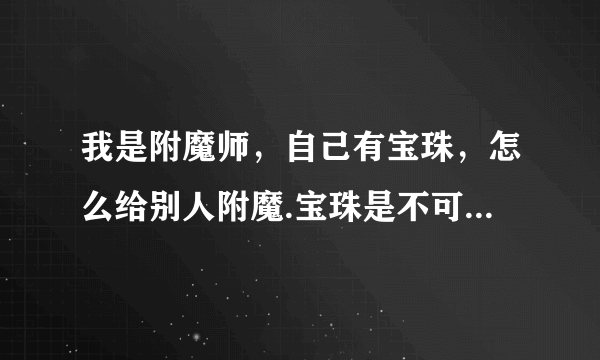 我是附魔师，自己有宝珠，怎么给别人附魔.宝珠是不可交易的！