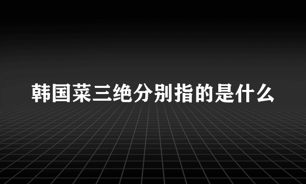 韩国菜三绝分别指的是什么