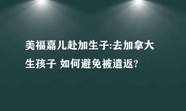 美福嘉儿赴加生子:去加拿大生孩子 如何避免被遣返?