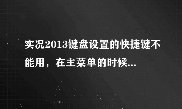 实况2013键盘设置的快捷键不能用，在主菜单的时候上下左右还能正常使用，到了比赛时就用不了，求帮助啊