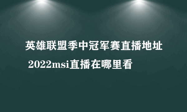 英雄联盟季中冠军赛直播地址 2022msi直播在哪里看