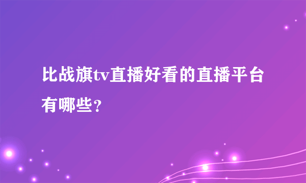 比战旗tv直播好看的直播平台有哪些？